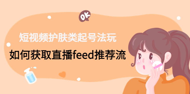 短视频护肤类起号玩法：如何获取直播feed推荐流！-心语项目网