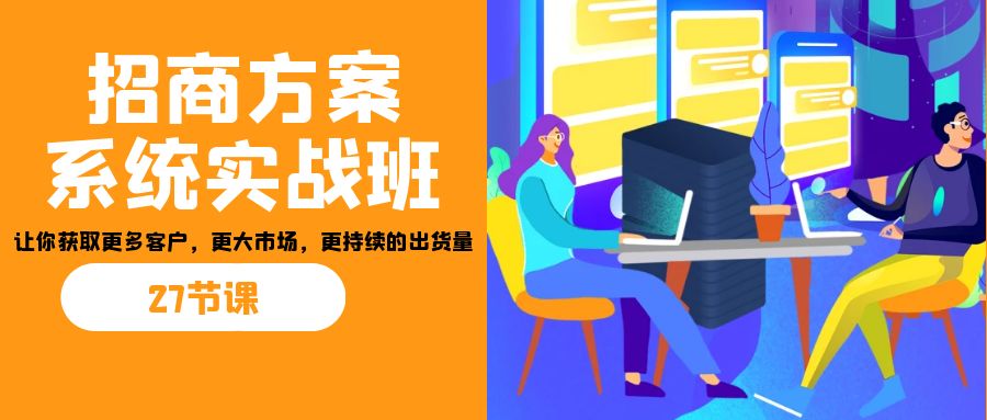招商·方案系统实战班:让你获取更多客户,更大市场,更持续的出货量(27节)-心语项目网