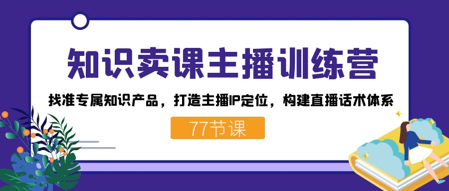 知识卖课主播训练营:找准专属知识产品,打造主播IP定位,构建直播话术体系-心语项目网
