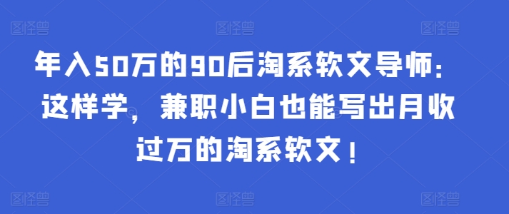 年入50万的90后淘系软文导师：这样学，兼职小白也能写出月收过万的淘系软文!-心语项目网