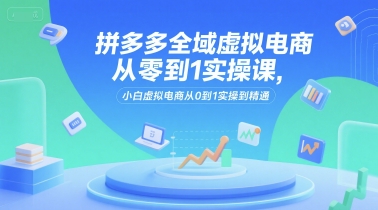 拼多多全域虚拟电商从零到1实操课，小白虚拟电商从0到1实操到精通-心语项目网