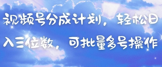 视频号分成计划，轻松日入三位数，可批量多号操作-心语项目网