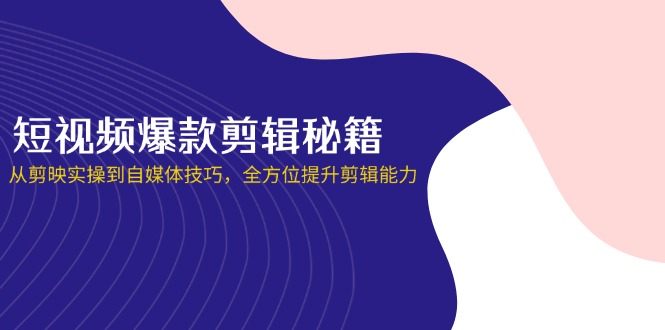 短视频爆款剪辑秘籍，从剪映实操到自媒体技巧，全方位提升剪辑能力-心语项目网