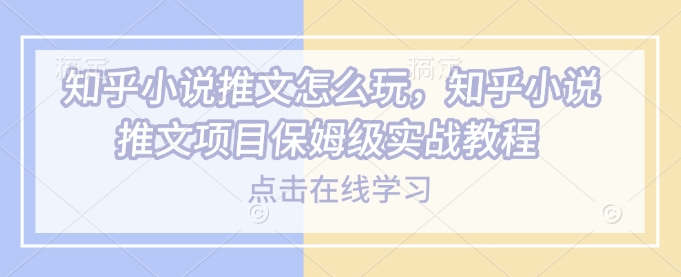 知乎小说推文怎么玩，知乎小说推文项目保姆级实战教程-心语项目网