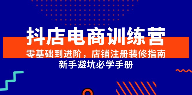 抖店电商训练营，零基础到进阶，店铺注册装修指南，新手避坑必学手册-心语项目网