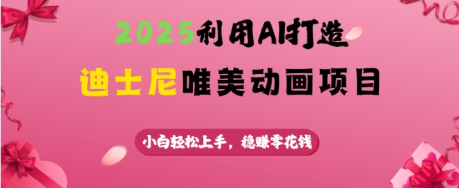 2025利用AI打造迪士尼唯美动画项目，小白轻松上手，稳挣零花钱-心语项目网