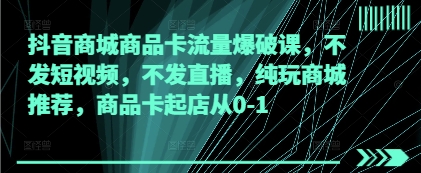 抖音商城商品卡流量爆破课，不发短视频，不发直播，纯玩商城推荐，商品卡起店从0-1-心语项目网