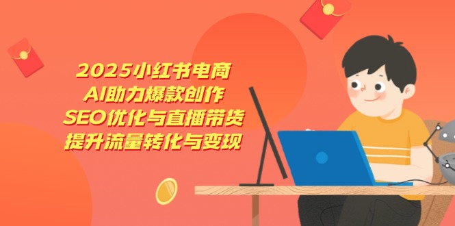 2025小红书电商，AI助力爆款创作，SEO优化与直播带货，提升流量转化与变现-心语项目网