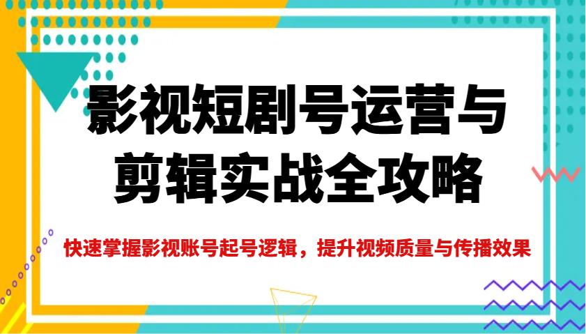 影视短剧号运营与剪辑实战全攻略，快速掌握影视账号起号逻辑，提升视频质量与传播效果-心语项目网