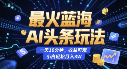 最火蓝海AI头条玩法，一天10分钟，收益可观，小白轻松月入3W【揭秘】-心语项目网