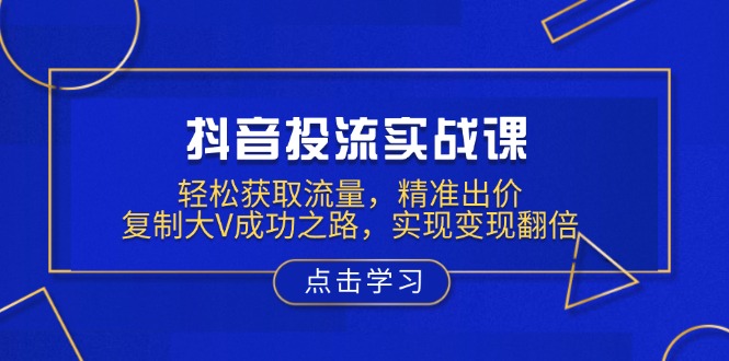 抖音投流实战课，轻松获取流量，精准出价，复制大V成功之路，实现变现翻倍-心语项目网