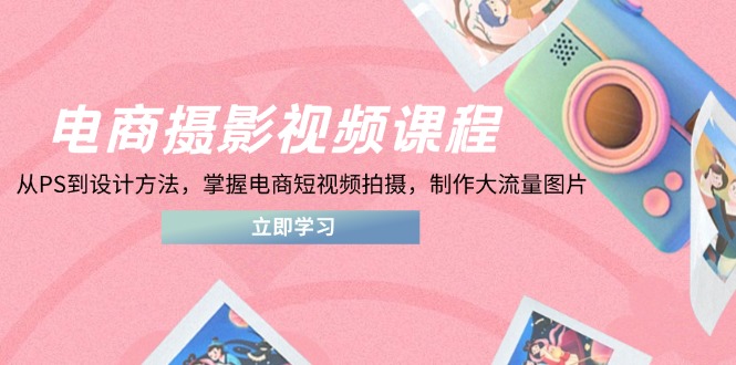 电商摄影视频课程，从PS到设计方法，掌握电商短视频拍摄，制作大流量图片-心语项目网