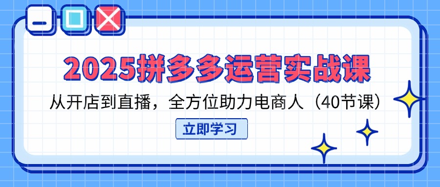 2025拼多多运营实战课，从开店到直播，全方位助力电商人(40节课-心语项目网