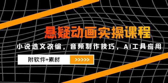 悬疑动画实操课程，小说选文改编，音频制作技巧，AI工具应用(附软件+素材-心语项目网
