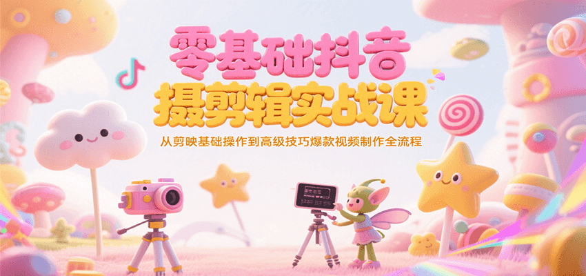 零基础抖音短视频拍摄剪辑实战课，从剪映基础操作到高级技巧爆款视频制作全流程-心语项目网