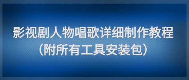 影视剧人物唱歌详细制作教程，点赞量动辄几十W(附所有工具安装包)-心语项目网