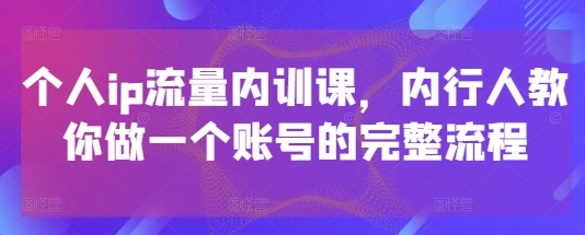个人ip流量内训课，内行人教你做一个账号的完整流程-心语项目网