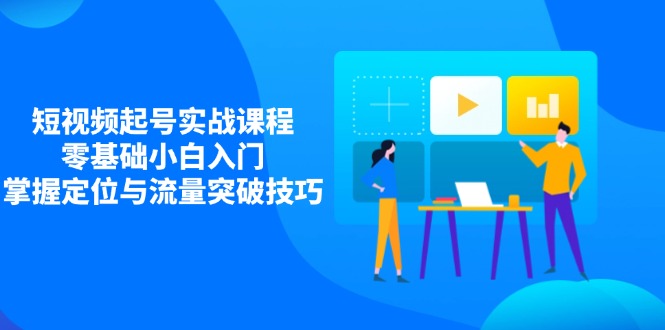 短视频起号实战课程，零基础小白入门，掌握定位与流量突破技巧-心语项目网