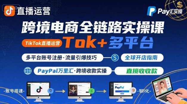 跨境电商线上课，TikTok 直播运营 + 多平台账号注册 + PayPal 万里汇实操教程-心语项目网