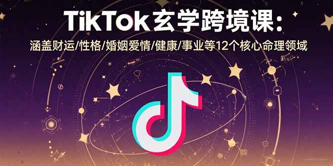 TikTok玄学跨境课：涵盖财运/性格/婚姻爱情/健康/事业等12个核心命理领域-心语项目网