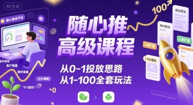 随心推高级课程，从0-1投放思路，也有从1-100的全套玩法-心语项目网