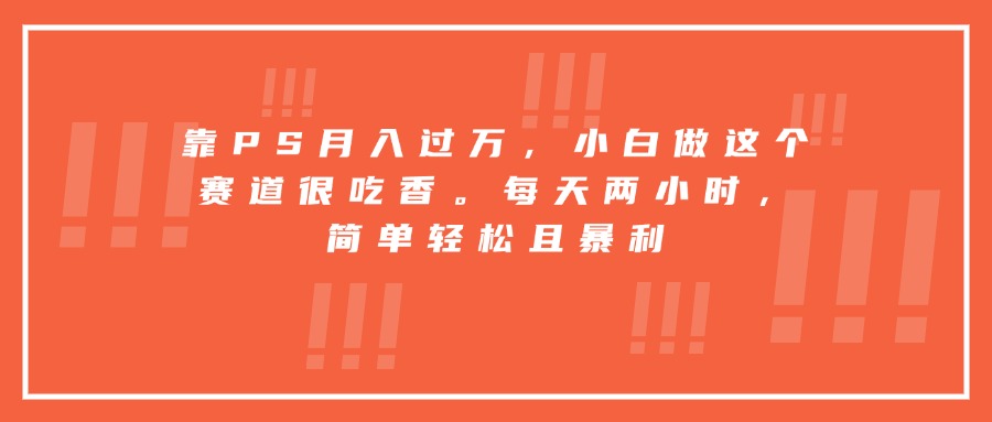 靠PS月入过万，小白做这个赛道很吃香。每天两小时，简单轻松且暴利-心语项目网