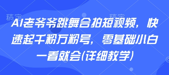 AI老爷爷跳舞合拍短视频，快速起千粉万粉号，零基础小白一看就会(详细教学)-心语项目网