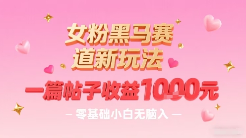 女粉黑马赛道新玩法，一篇帖子收益1k，零基础小白无脑入非常适合-心语项目网