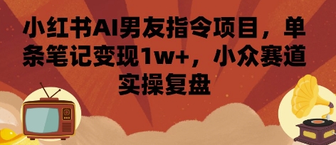 小红书AI男友指令项目，单条笔记变现1w+，小众赛道实操复盘-心语项目网