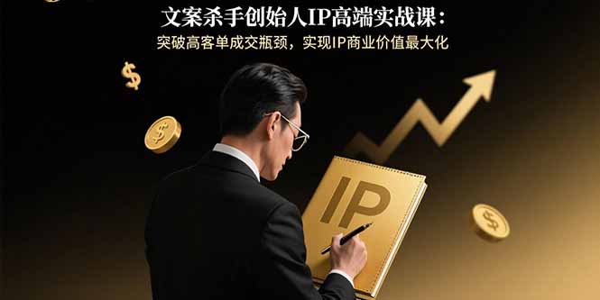 文案杀手创始人IP高端实战课：突破高客单成交瓶颈，实现IP商业价值最大化-心语项目网