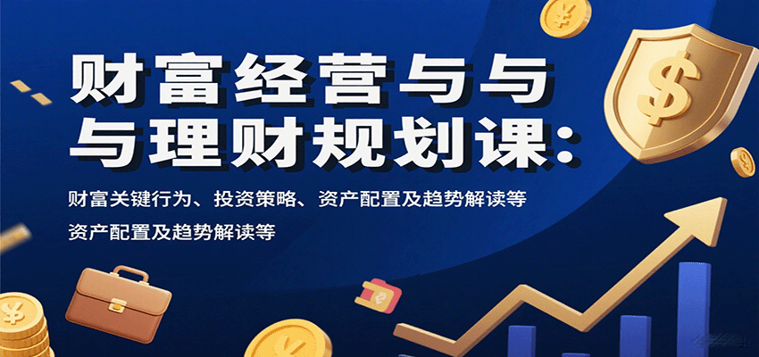 财富经营与理财规划课：财富关键行为、投资策略、资产配置及趋势解读等-心语项目网