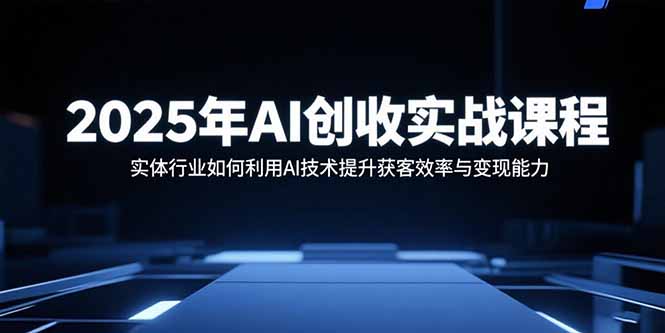 2025年AI创收实战课程：实体行业如何利用AI技术提升获客效率与变现能力-心语项目网