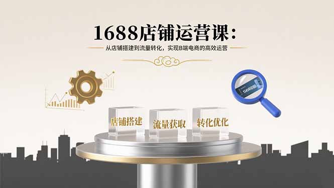 1688店铺运营课：从店铺搭建到流量转化，实现B端电商的高效运营-心语项目网