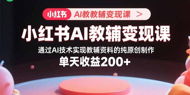 小红书AI教辅变现课，通过AI技术实现教辅资料的纯原创制作  单天收益200+-心语项目网