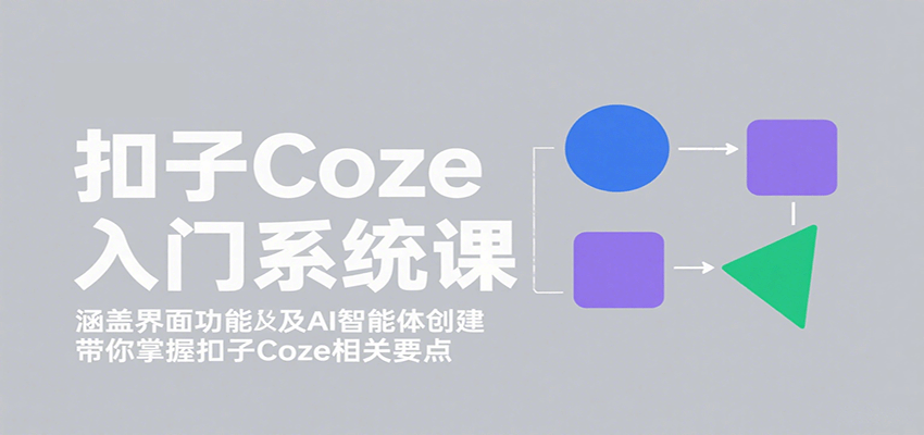 扣子Coze入门系统课:涵盖界面功能及AI智能体创建,带你掌握扣子Coze相关要点-心语项目网