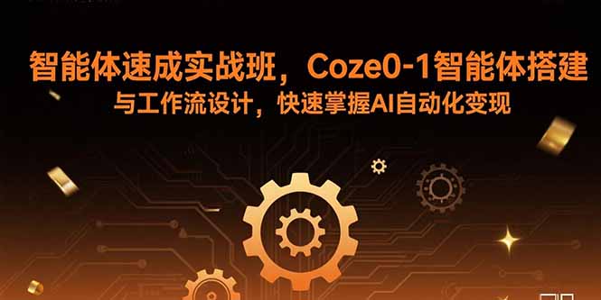 智能体速成实战班，Coze0-1智能体搭建与工作流设计，快速掌握AI自动化变现-心语项目网