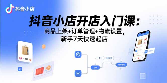 抖音小店开店入门课：商品上架+订单管理+物流设置，新手7天快速起店-心语项目网