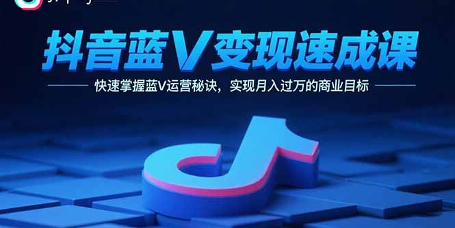 抖音蓝V变现速成课，快速掌握蓝V运营秘诀，实现月入过万的商业目标-心语项目网