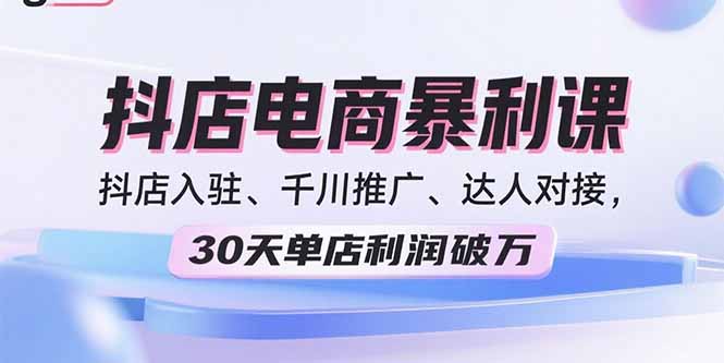 2025抖店电商暴利课，抖店入驻、千川推广、达人对接，30天单店利润破万-心语项目网