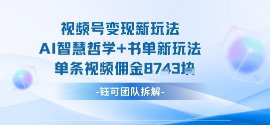 视频号变现新玩法，AI智慧哲学+书单新玩法，单条视频佣金1k+-心语项目网
