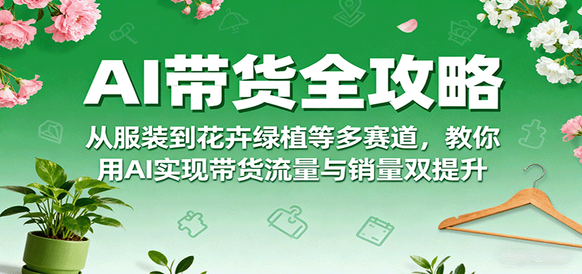 AI带货全攻略，从服装到花卉绿植等多赛道，教你用AI实现带货流量与销量双提升-心语项目网