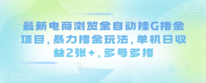 最新电商浏览全自动挂G撸金项目，暴力撸金玩法，单机日收益2张+，多号多撸【揭秘】-心语项目网