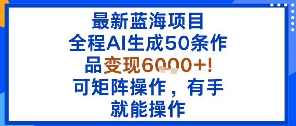 最新蓝海项目：全程AI生成50条作品变现6k+，可矩阵操作，有手就能操作-心语项目网