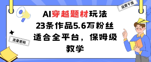 AI穿越题材玩法：23条作品收获5.6W粉丝适合全平台，保姆级教学-心语项目网