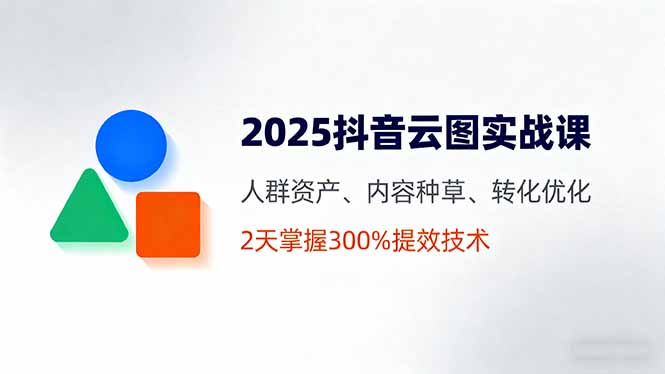 2025抖音云图实战课，人群资产、内容种草、转化优化，2天掌握300%提效技术-心语项目网