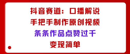 抖音赛道：口播解说，手把手教你制作原创视频，条条作品点赞过千，变现简单-心语项目网