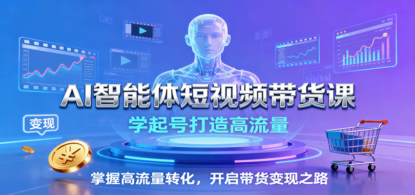 AI智能体短视频带货课：学起号打造高流量，掌握高流量转化，开启带货变现之路-心语项目网