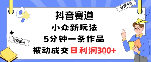 抖音赛道：小众新玩法，5分钟一条作品，被动成交，日利润3张-心语项目网