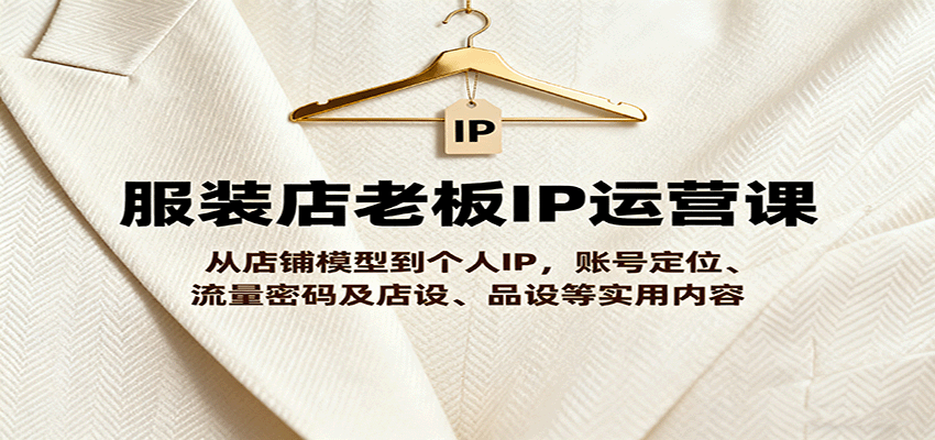 服装店老板IP运营课，从店铺模型到个人IP，账号定位、流量密码及店设、品设等实用内容-心语项目网