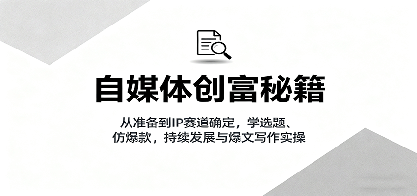 自媒体创富秘籍：从准备到IP赛道确定，学选题、仿爆款，持续发展与爆文写作实操-心语项目网